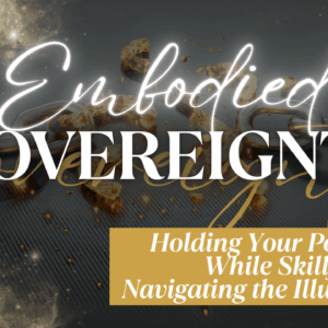 Embodied Sovereignty—Holding Your Power While Skillfully Navigating the Illusion